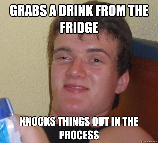 Grabs a drink from the fridge Knocks things out in the process - Grabs a drink from the fridge Knocks things out in the process  10 Guy