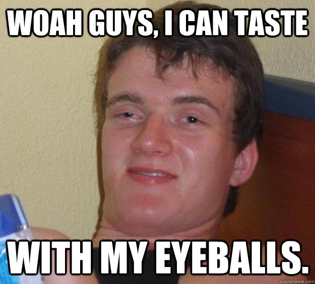 Woah guys, I can taste with my eyeballs. - Woah guys, I can taste with my eyeballs.  10 Guy