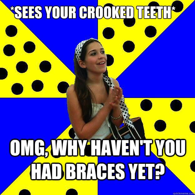 *Sees your crooked teeth* OMG, why haven't you had braces yet? - *Sees your crooked teeth* OMG, why haven't you had braces yet?  Sheltered Suburban Kid