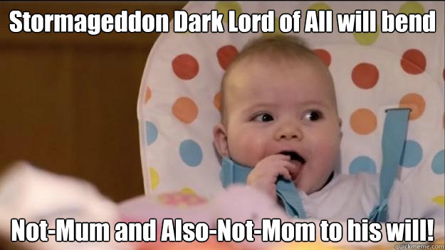 Stormageddon Dark Lord of All will bend Not-Mum and Also-Not-Mom to his will!  Stormageddon- Dark Lord of All