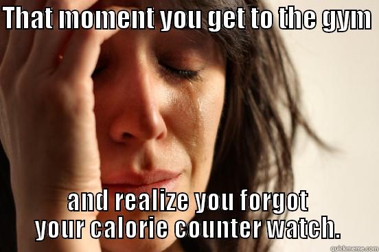 THAT MOMENT YOU GET TO THE GYM  AND REALIZE YOU FORGOT YOUR CALORIE COUNTER WATCH. First World Problems