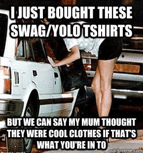 i just bought these swag/yolo tshirts But we can say my mum thought they were cool clothes if that's what you're in to  FB karma whore