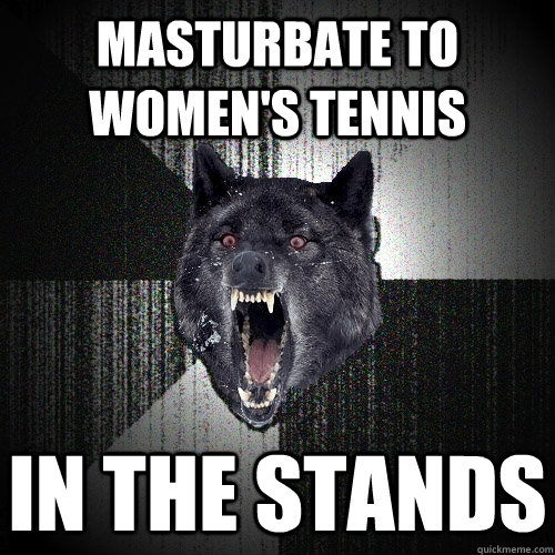 Masturbate to women's tennis in the stands  Insanity Wolf