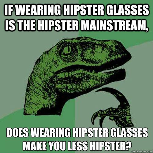 If wearing hipster glasses is the hipster mainstream, Does wearing hipster glasses make you less hipster?  Philosoraptor