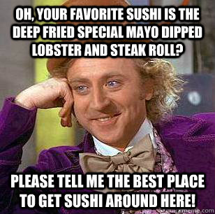 Oh, your favorite sushi is the deep fried special mayo dipped lobster and steak roll? Please tell me the best place to get sushi around here! - Oh, your favorite sushi is the deep fried special mayo dipped lobster and steak roll? Please tell me the best place to get sushi around here!  Condescending Wonka