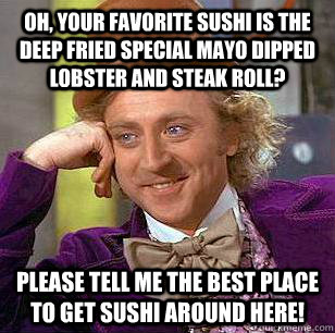 Oh, your favorite sushi is the deep fried special mayo dipped lobster and steak roll? Please tell me the best place to get sushi around here!  Condescending Wonka