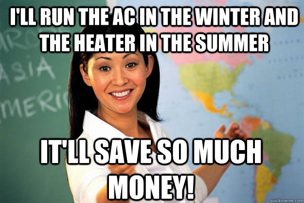 I'll run the AC in the winter and the heater in the summer It'll save so much money!  Unhelpful High School Teacher
