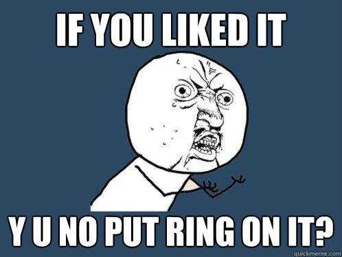if you liked it y u no put ring on it?  Y U No