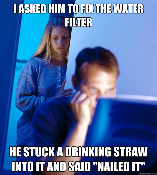I asked him to fix the water filter He stuck a drinking straw into it and said 