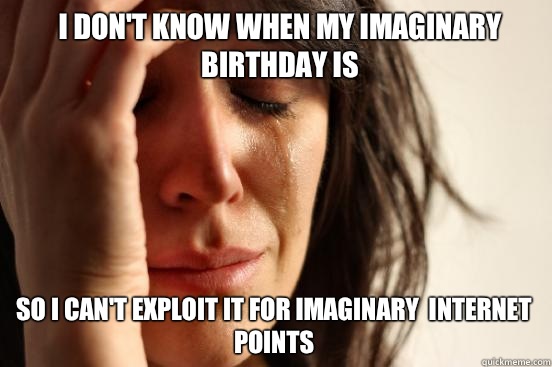 I don't know when my imaginary birthday is So I can't exploit it for imaginary  internet points - I don't know when my imaginary birthday is So I can't exploit it for imaginary  internet points  First World Problems