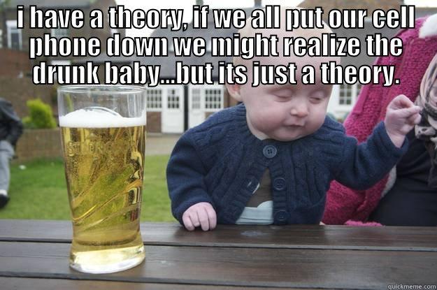 I HAVE A THEORY, IF WE ALL PUT OUR CELL PHONE DOWN WE MIGHT REALIZE THE DRUNK BABY...BUT ITS JUST A THEORY.  drunk baby