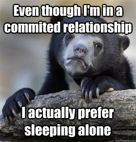 Even though I'm in a commited relationship I actually prefer sleeping alone  Confession Bear