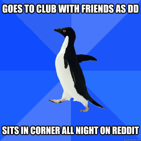 Goes to club with friends as DD   Sits in corner all night on reddit  Socially Awkward Penguin