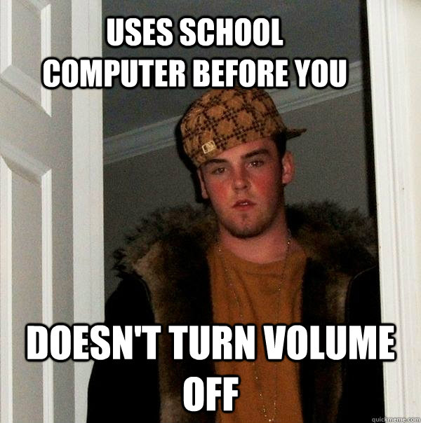 uses school computer before you doesn't turn volume off  Scumbag Steve