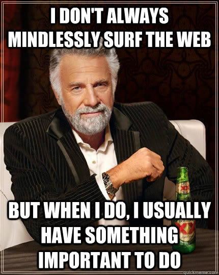 I don't always mindlessly surf the web but when i do, i usually have something important to do  The Most Interesting Man In The World
