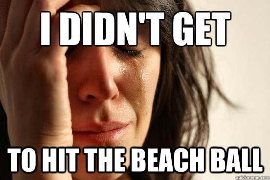 I DIDN'T GET TO HIT THE BEACH BALL  First World Problems