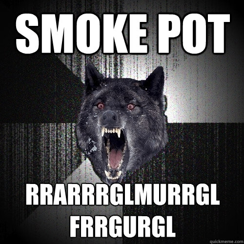 SMOKE POT RRARRRGLMURRGL FRRGURGL  Insanity Wolf