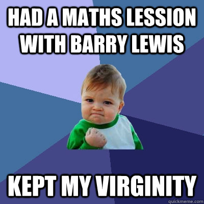 Had a maths lession with barry lewis Kept my virginity  Success Kid