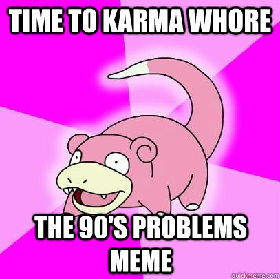 Time to Karma Whore  The 90's problems meme  Slowpoke