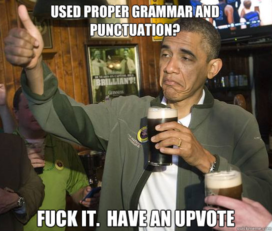 Used proper grammar and punctuation? Fuck it.  Have an upvote  Upvoting Obama