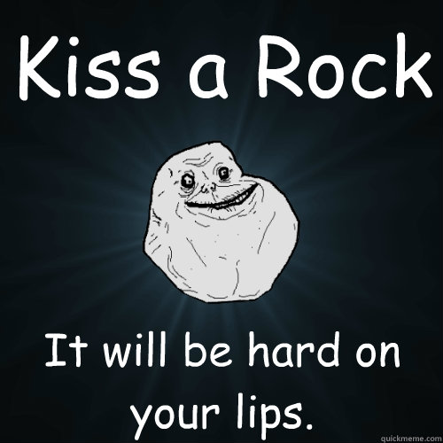 Kiss a Rock It will be hard on your lips.  Forever Alone