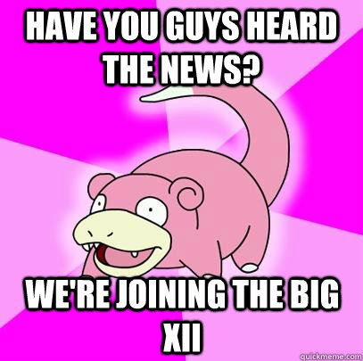 Have you guys heard the news? We're joining the Big XII  Slowpoke