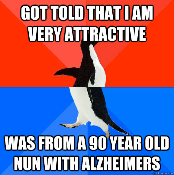 Got told that I am very attractive was from a 90 year old nun with alzheimers  Socially Awesome Awkward Penguin