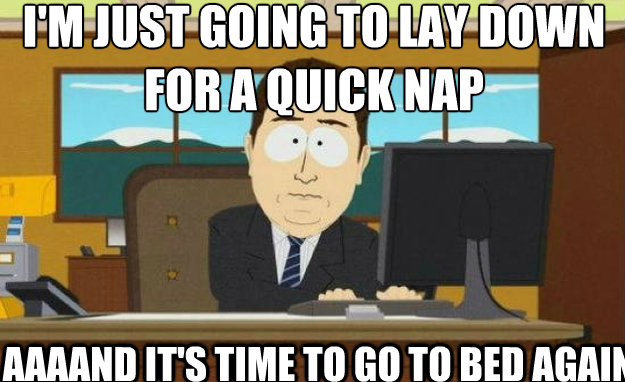 I'm just going to lay down for a quick nap AAAAND it's time to go to bed again  aaaand its gone