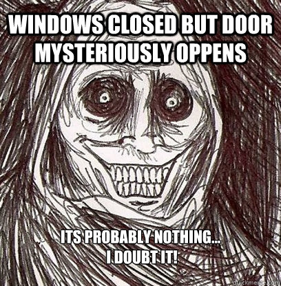 Windows closed but door mysteriously oppens its probably nothing... 
 i doubt it!  - Windows closed but door mysteriously oppens its probably nothing... 
 i doubt it!   Shadowlurker