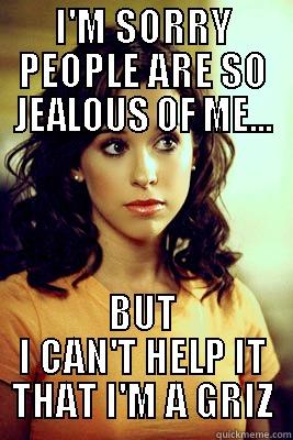 I'M SORRY PEOPLE ARE SO JEALOUS OF ME... BUT I CAN'T HELP IT THAT I'M A GRIZ Misc