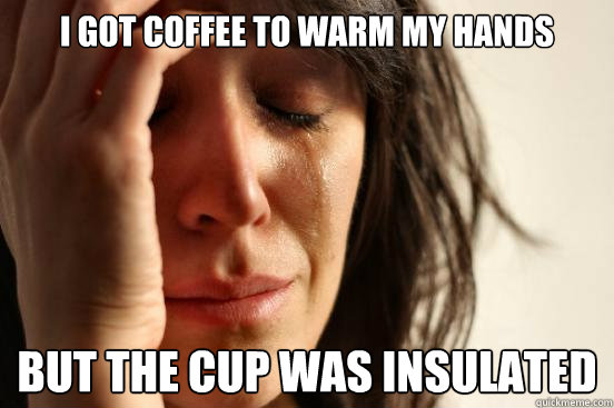 I got coffee to warm my hands but the cup was insulated  First World Problems