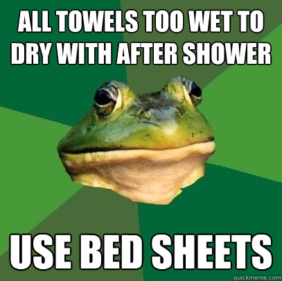 All TOWELS TOO WET to dry with after shower use bed sheets  Foul Bachelor Frog