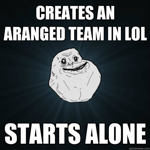 creates an aranged team in lol starts alone  Forever Alone