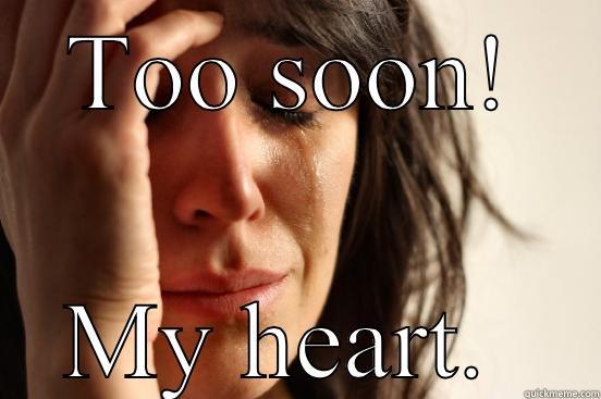 TOO SOON! MY HEART.  First World Problems