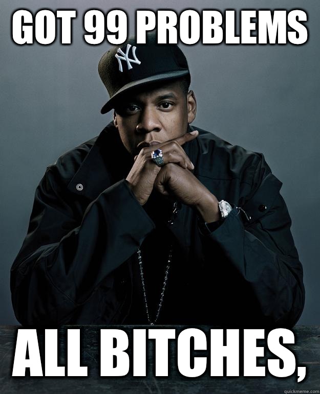 Got 99 problems  All bitches,   Jay Z Problems