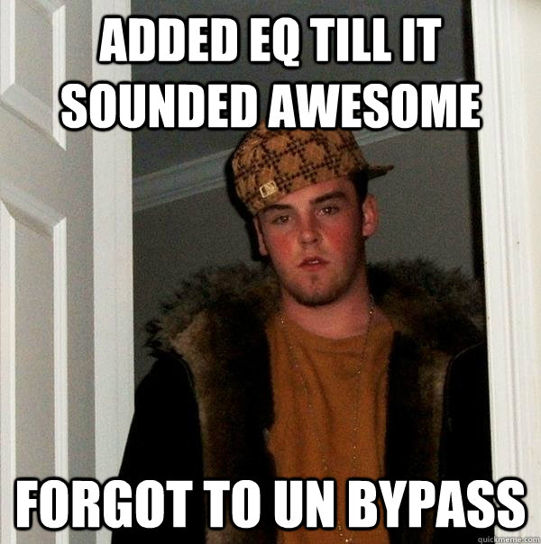 Added EQ till it sounded awesome Forgot to un bypass  Scumbag Steve
