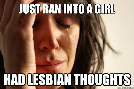 Just ran into a girl had lesbian thoughts  First World Problems