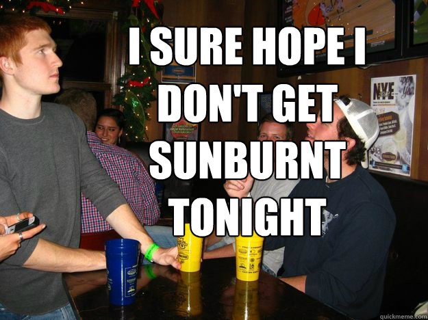 I SURE HOPE I DON't GET SUNBURNT TONIGHT  