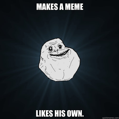 makes a meme likes his own.  Forever Alone