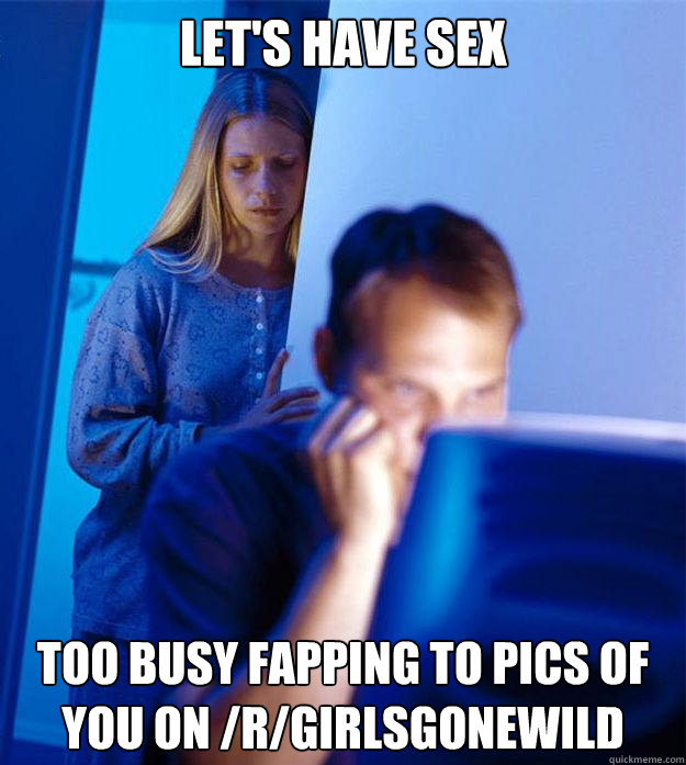 Let's have sex too busy fapping to pics of you on /r/girlsgonewild  Redditors Wife