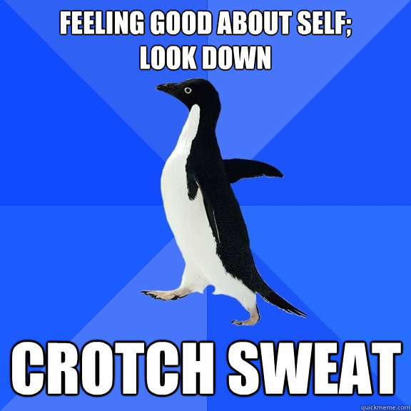 feeling good about self; look down crotch sweat Socially Awkward