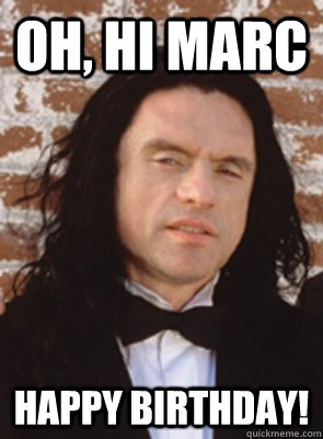 Oh, Hi Marc happy birthday! - Oh, Hi Marc happy birthday!  Condescending Tommy Wiseau