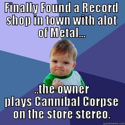 FINALLY FOUND A RECORD SHOP IN TOWN WITH ALOT OF METAL... ..THE OWNER PLAYS CANNIBAL CORPSE ON THE STORE STEREO. Success Kid