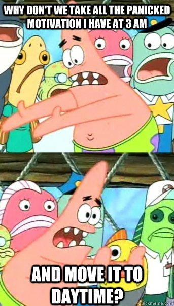 Why don't we take all the panicked motivation I have at 3 am and move it to daytime?  Push it somewhere else Patrick