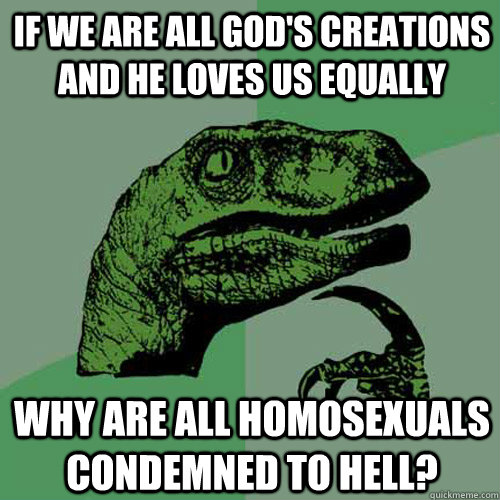 If we are all God's creations and he loves us equally Why are all homosexuals condemned to Hell? - If we are all God's creations and he loves us equally Why are all homosexuals condemned to Hell?  Philosoraptor