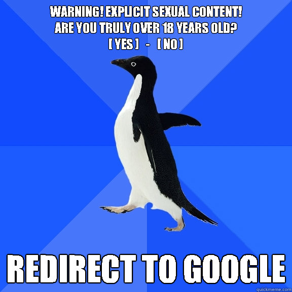 Warning! Explicit sexual content!
Are you truly over 18 years old? 
[ YES ]   -   [ NO ] Redirect to google  Socially Awkward Penguin