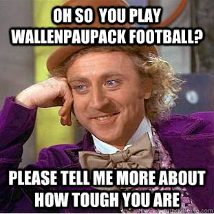 Oh so  you play wallenpaupack football? please tell me more about how tough you are - Oh so  you play wallenpaupack football? please tell me more about how tough you are  Condescending Wonka