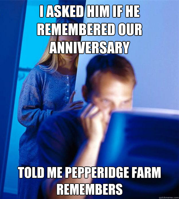 I asked him if he remembered our anniversary   told me pepperidge farm remembers   Redditors Wife