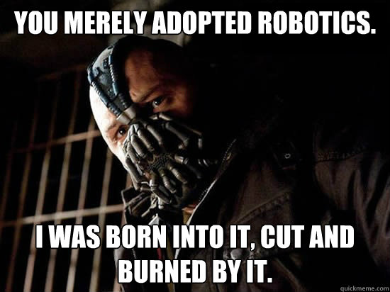 You merely adopted robotics. I was born into it, cut and burned by it.  Condescending Bane