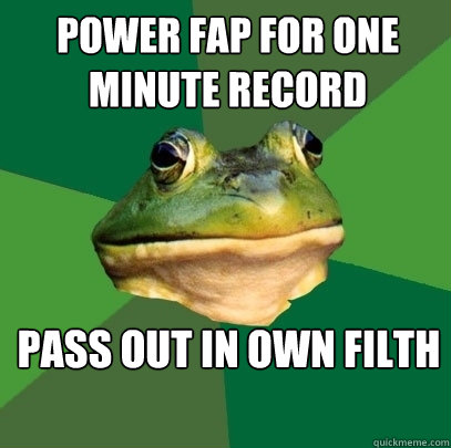 Power fap for one minute record Pass out in own filth  Foul Bachelor Frog